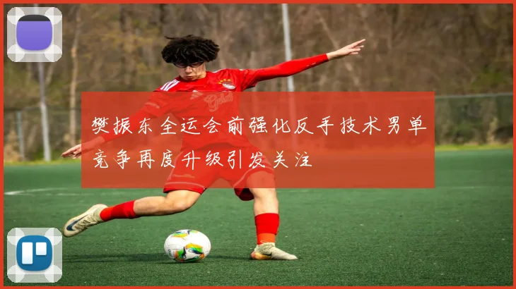 樊振东全运会前强化反手技术男单竞争再度升级引发关注