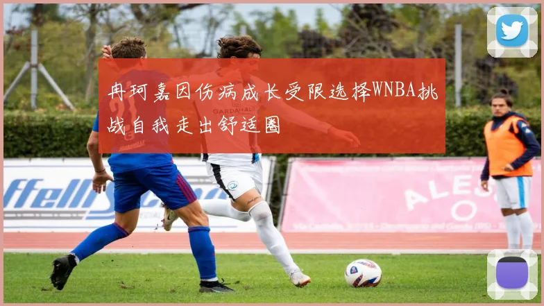 冉珂嘉因伤病成长受限选择WNBA挑战自我走出舒适圈