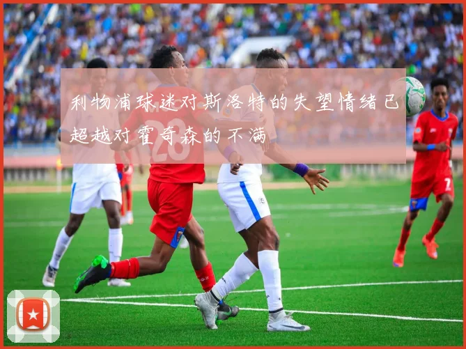利物浦球迷对斯洛特的失望情绪已超越对霍奇森的不满
