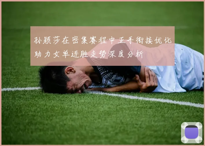 孙颖莎在密集赛程中正手衔接优化助力女单连胜走势深度分析