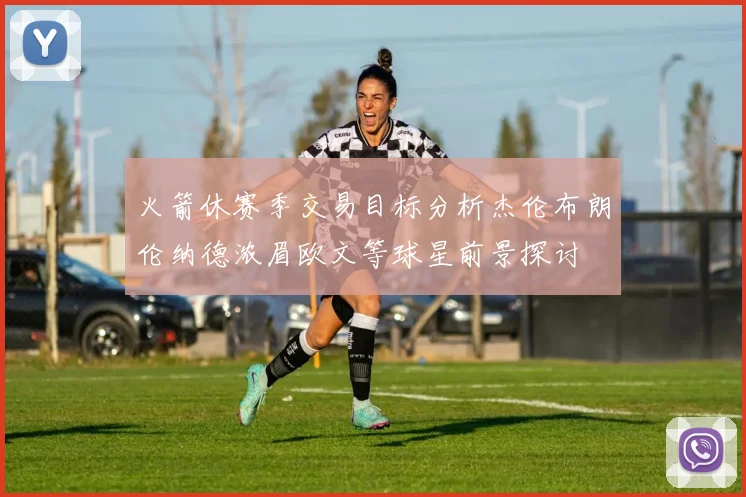 火箭休赛季交易目标分析杰伦布朗伦纳德浓眉欧文等球星前景探讨