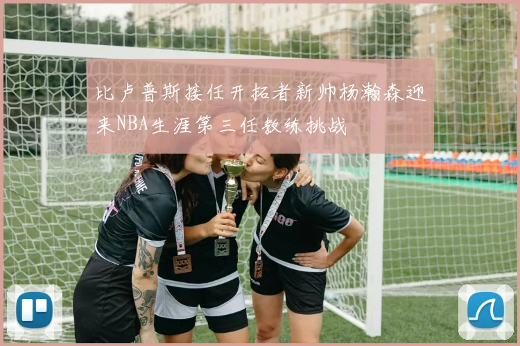 比卢普斯接任开拓者新帅杨瀚森迎来NBA生涯第三任教练挑战