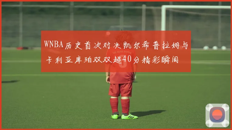 WNBA历史首次对决凯尔希普拉姆与卡利亚库珀双双超40分精彩瞬间