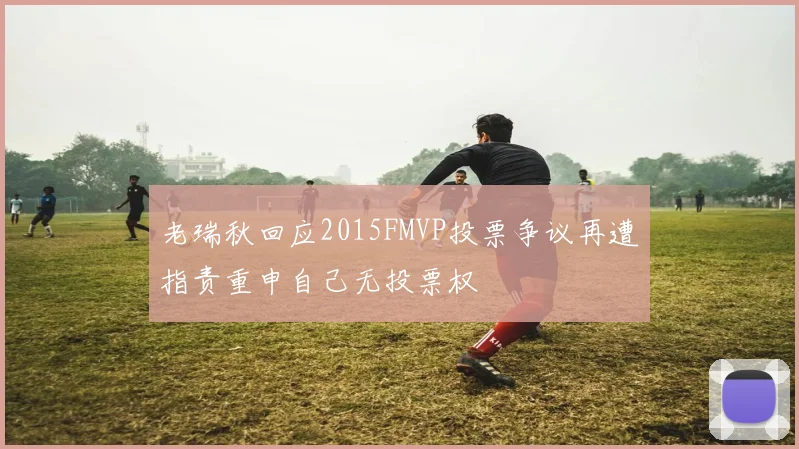 老瑞秋回应2015FMVP投票争议再遭指责重申自己无投票权