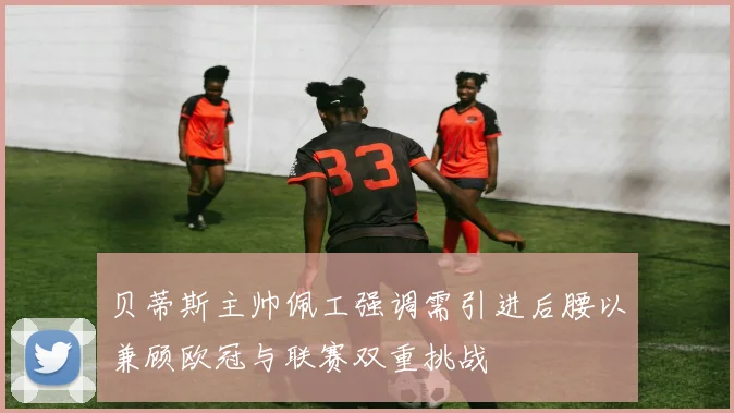 贝蒂斯主帅佩工强调需引进后腰以兼顾欧冠与联赛双重挑战