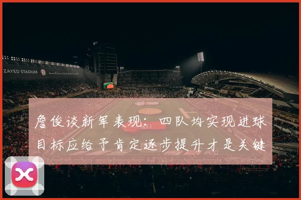 詹俊谈新军表现：四队均实现进球目标应给予肯定逐步提升才是关键