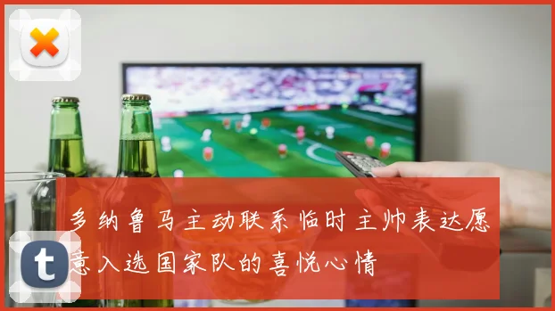 多纳鲁马主动联系临时主帅表达愿意入选国家队的喜悦心情