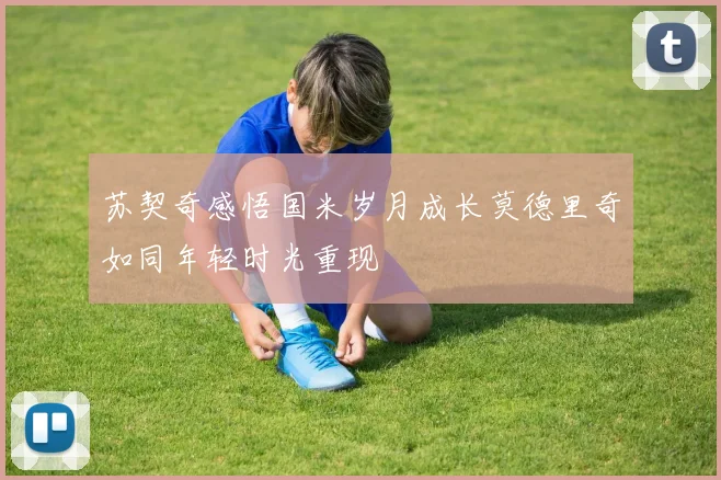 苏契奇感悟国米岁月成长莫德里奇如同年轻时光重现
