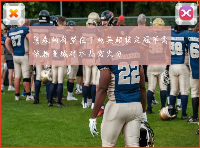 阿森纳有望在下轮英超锁定冠军需依赖曼城对水晶宫失分
