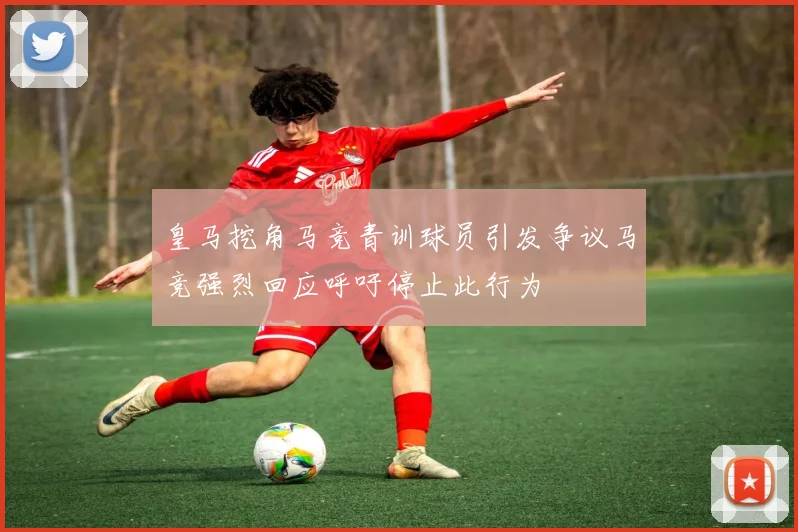 皇马挖角马竞青训球员引发争议马竞强烈回应呼吁停止此行为