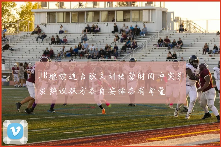 JR继续追击欧文训练营时间冲突引发热议双方各自安排各有考量