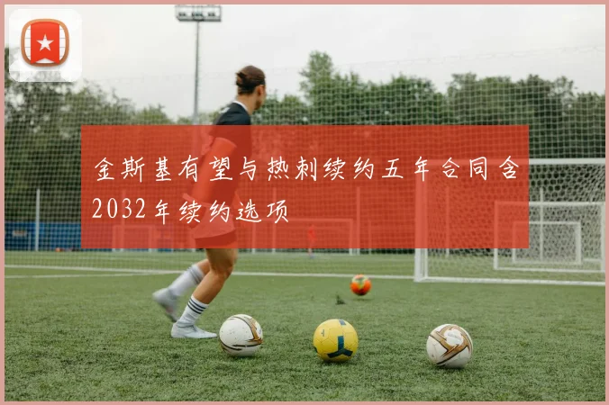 金斯基有望与热刺续约五年合同含2032年续约选项