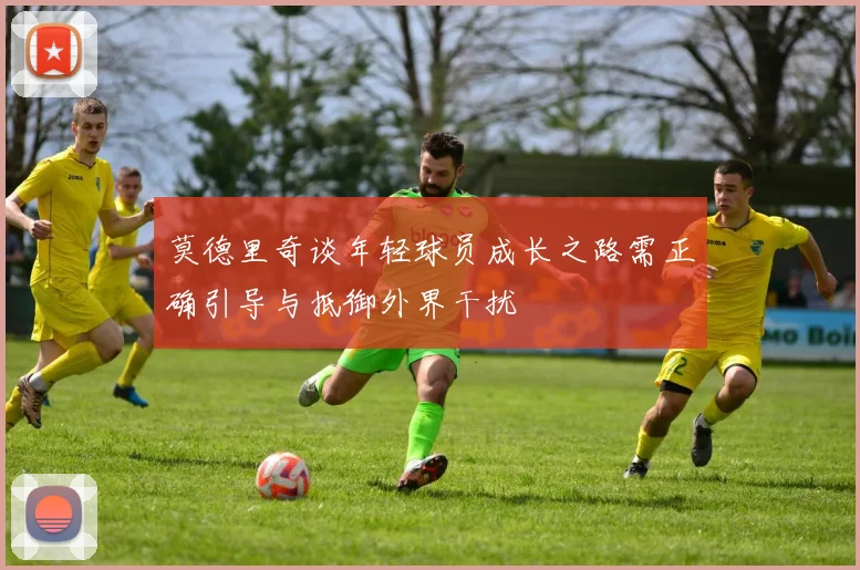 莫德里奇谈年轻球员成长之路需正确引导与抵御外界干扰