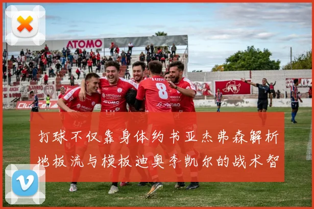 打球不仅靠身体约书亚杰弗森解析地板流与模板迪奥李凯尔的战术智慧