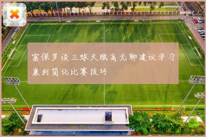 富保罗谈三球天赋高无聊建议学习康利简化比赛技巧