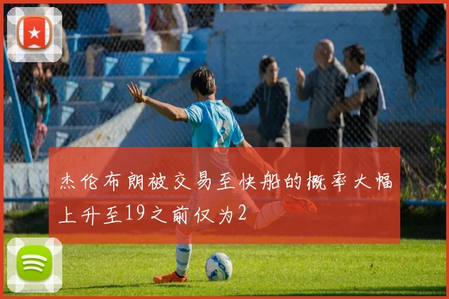 杰伦布朗被交易至快船的概率大幅上升至19之前仅为2