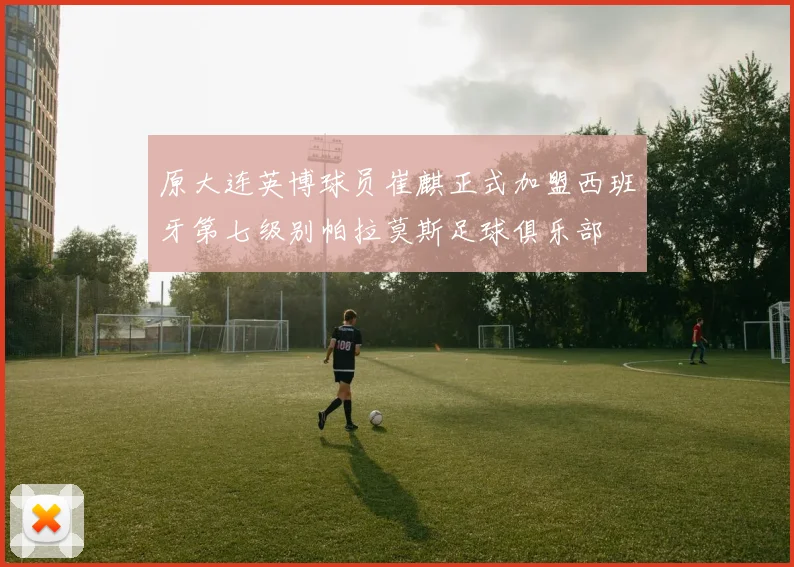 原大连英博球员崔麒正式加盟西班牙第七级别帕拉莫斯足球俱乐部