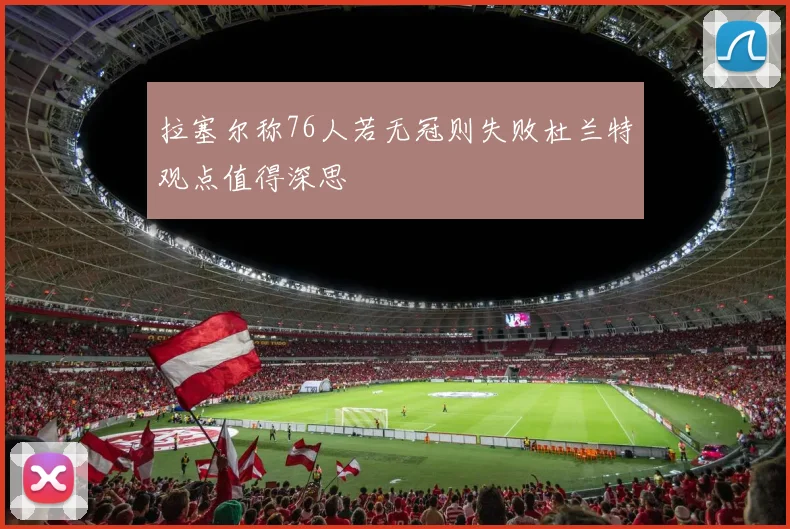 拉塞尔称76人若无冠则失败杜兰特观点值得深思